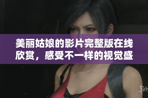 美丽姑娘的影片完整版在线欣赏，感受不一样的视觉盛宴