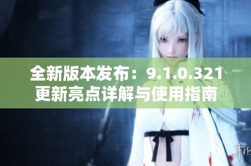 全新版本发布：9.1.0.321更新亮点详解与使用指南