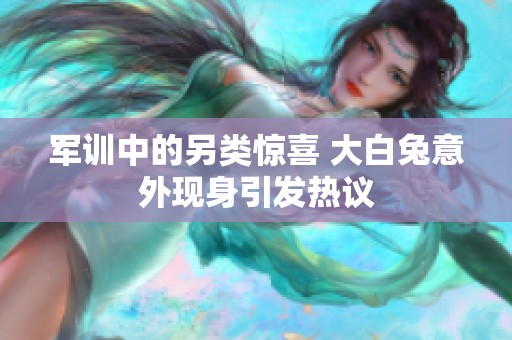 军训中的另类惊喜 大白兔意外现身引发热议