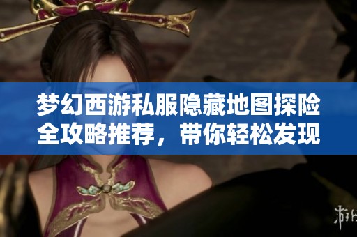 梦幻西游私服隐藏地图探险全攻略推荐，带你轻松发现未知领域