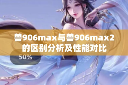 兽906max与兽906max2的区别分析及性能对比