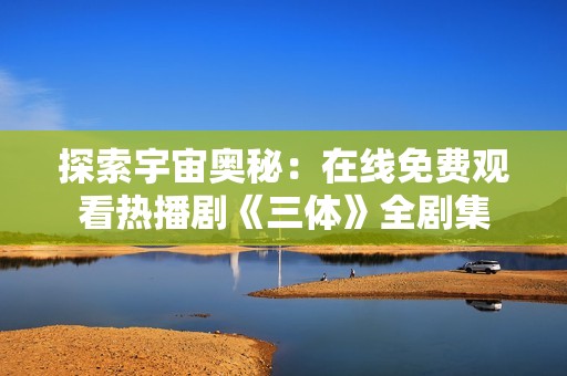 探索宇宙奥秘：在线免费观看热播剧《三体》全剧集