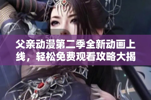 父亲动漫第二季全新动画上线，轻松免费观看攻略大揭秘