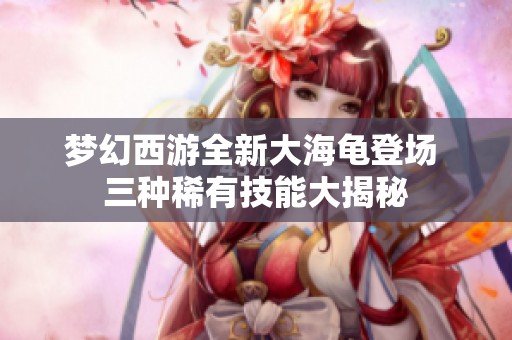 梦幻西游全新大海龟登场 三种稀有技能大揭秘