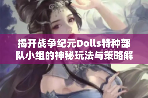 揭开战争纪元Dolls特种部队小组的神秘玩法与策略解析