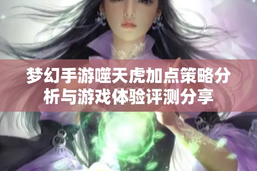 梦幻手游噬天虎加点策略分析与游戏体验评测分享