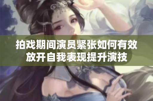 拍戏期间演员紧张如何有效放开自我表现提升演技