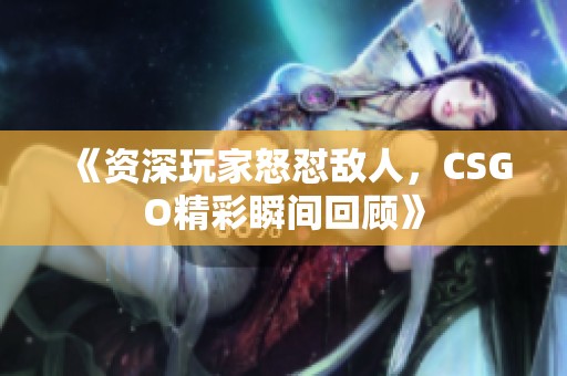 《资深玩家怒怼敌人，CSGO精彩瞬间回顾》