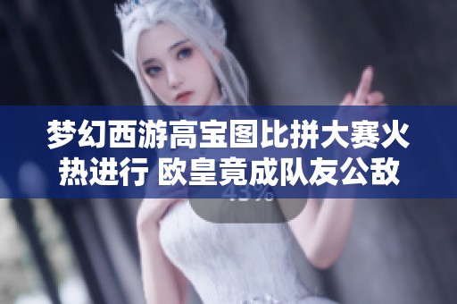 梦幻西游高宝图比拼大赛火热进行 欧皇竟成队友公敌
