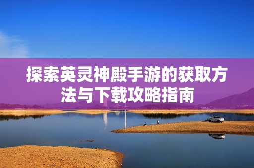 探索英灵神殿手游的获取方法与下载攻略指南