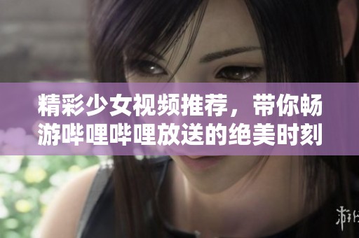精彩少女视频推荐，带你畅游哔哩哔哩放送的绝美时刻