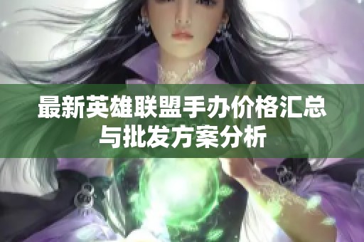 最新英雄联盟手办价格汇总与批发方案分析