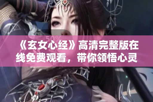 《玄女心经》高清完整版在线免费观看，带你领悟心灵的智慧