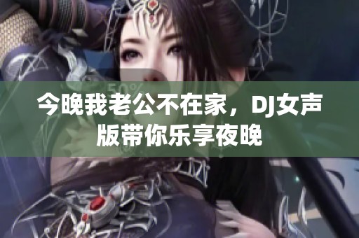 今晚我老公不在家，DJ女声版带你乐享夜晚