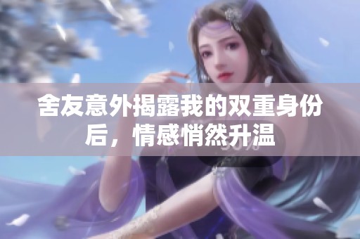 舍友意外揭露我的双重身份后，情感悄然升温