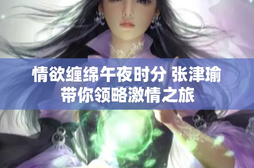 情欲缠绵午夜时分 张津瑜带你领略激情之旅
