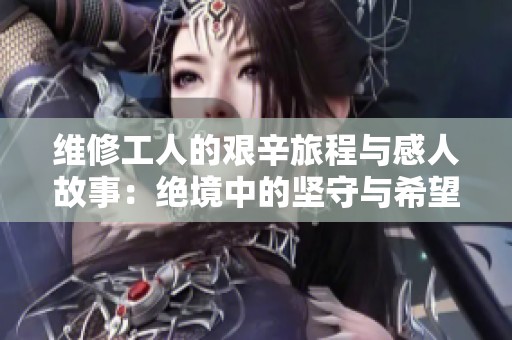 维修工人的艰辛旅程与感人故事：绝境中的坚守与希望