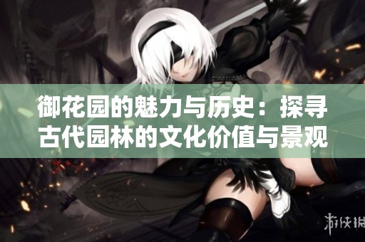 御花园的魅力与历史：探寻古代园林的文化价值与景观艺术
