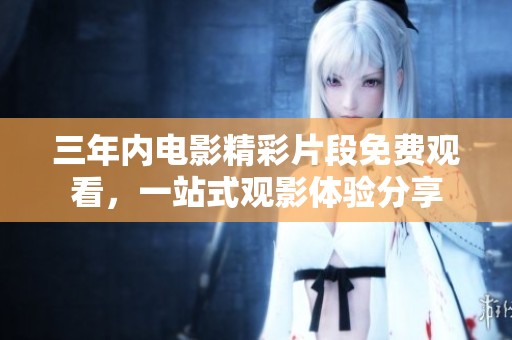 三年内电影精彩片段免费观看，一站式观影体验分享