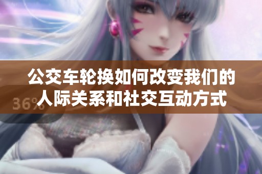 公交车轮换如何改变我们的人际关系和社交互动方式