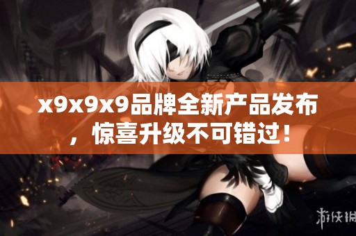x9x9x9品牌全新产品发布，惊喜升级不可错过！