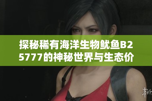 探秘稀有海洋生物鱿鱼B25777的神秘世界与生态价值