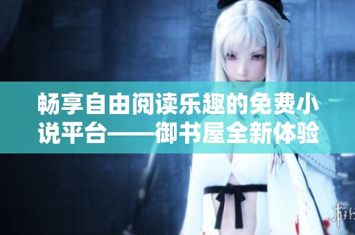 畅享自由阅读乐趣的免费小说平台——御书屋全新体验