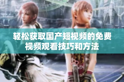 轻松获取国产短视频的免费视频观看技巧和方法