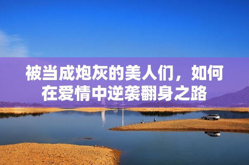 被当成炮灰的美人们，如何在爱情中逆袭翻身之路