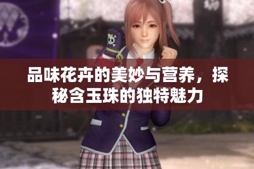 品味花卉的美妙与营养，探秘含玉珠的独特魅力