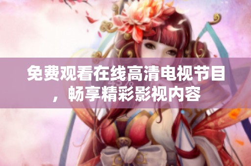 免费观看在线高清电视节目，畅享精彩影视内容