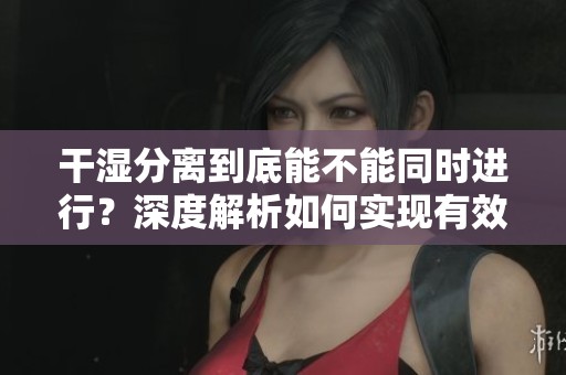 干湿分离到底能不能同时进行？深度解析如何实现有效管理