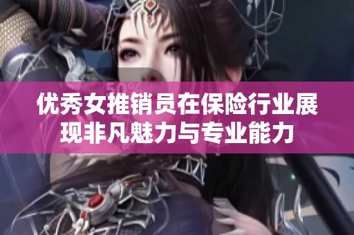 优秀女推销员在保险行业展现非凡魅力与专业能力