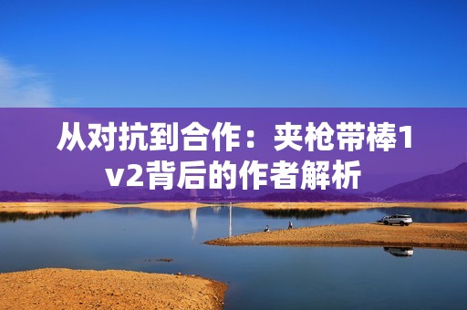 从对抗到合作：夹枪带棒1v2背后的作者解析