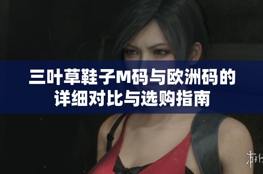 三叶草鞋子M码与欧洲码的详细对比与选购指南