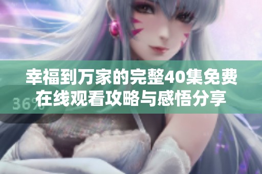 幸福到万家的完整40集免费在线观看攻略与感悟分享