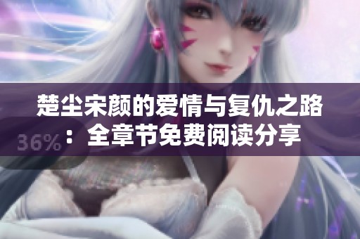 楚尘宋颜的爱情与复仇之路：全章节免费阅读分享