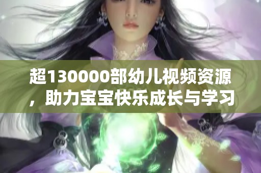 超130000部幼儿视频资源，助力宝宝快乐成长与学习