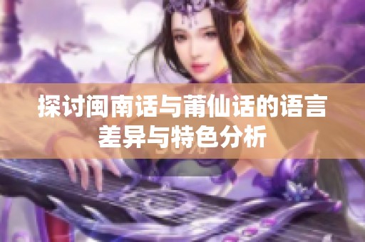 探讨闽南话与莆仙话的语言差异与特色分析