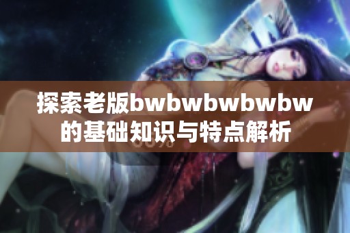 探索老版bwbwbwbwbw的基础知识与特点解析