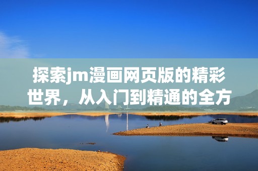 探索jm漫画网页版的精彩世界，从入门到精通的全方位指南