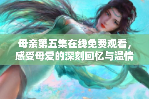 母亲第五集在线免费观看，感受母爱的深刻回忆与温情瞬间