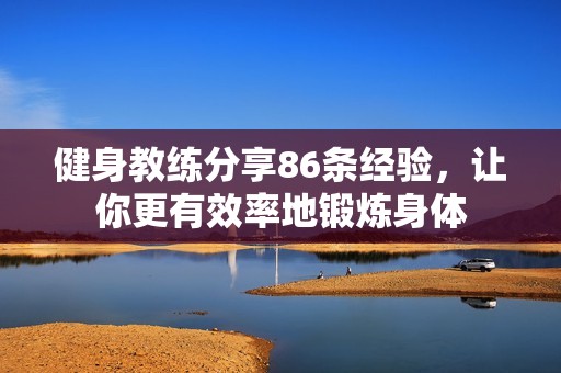 健身教练分享86条经验，让你更有效率地锻炼身体