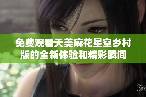 免费观看天美麻花星空乡村版的全新体验和精彩瞬间