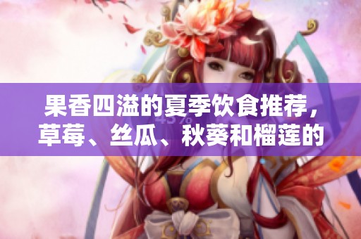 果香四溢的夏季饮食推荐，草莓、丝瓜、秋葵和榴莲的美味搭配