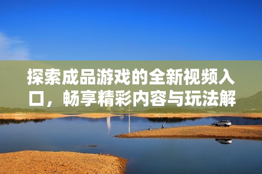探索成品游戏的全新视频入口，畅享精彩内容与玩法解析