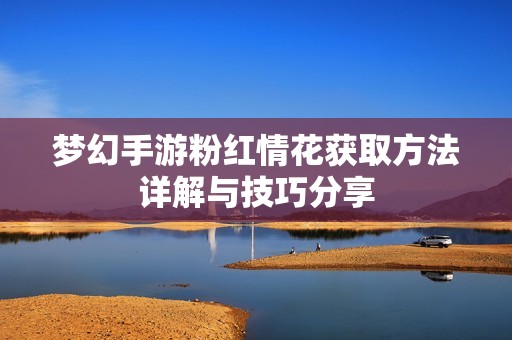 梦幻手游粉红情花获取方法详解与技巧分享