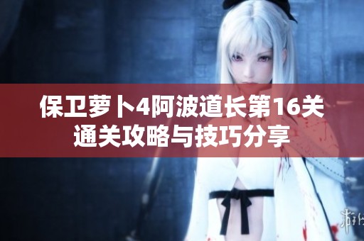 保卫萝卜4阿波道长第16关通关攻略与技巧分享