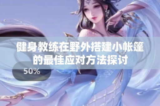 健身教练在野外搭建小帐篷的最佳应对方法探讨