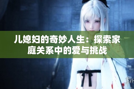 儿媳妇的奇妙人生：探索家庭关系中的爱与挑战
